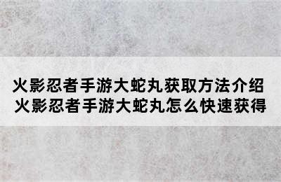 火影忍者手游大蛇丸获取方法介绍 火影忍者手游大蛇丸怎么快速获得